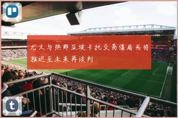 尤文与热那亚埃卡托交易僵局或将推迟至未来再谈判