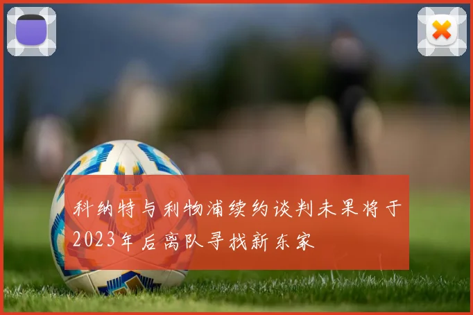 科纳特与利物浦续约谈判未果将于2023年后离队寻找新东家
