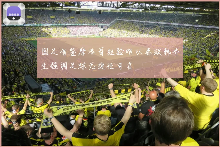 国足借鉴摩洛哥经验难以奏效韩乔生强调足球无捷径可言