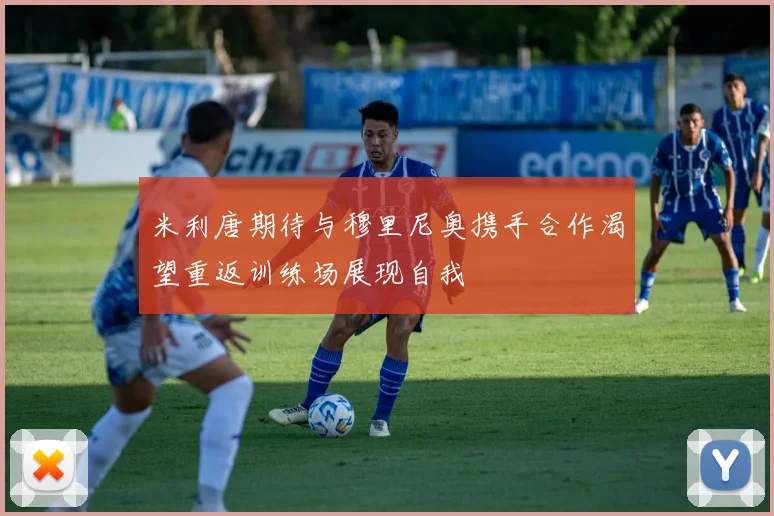 米利唐期待与穆里尼奥携手合作渴望重返训练场展现自我