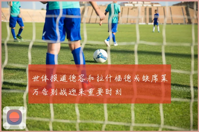 世体报道德容和拉什福德或缺席莱万告别战迎来重要时刻