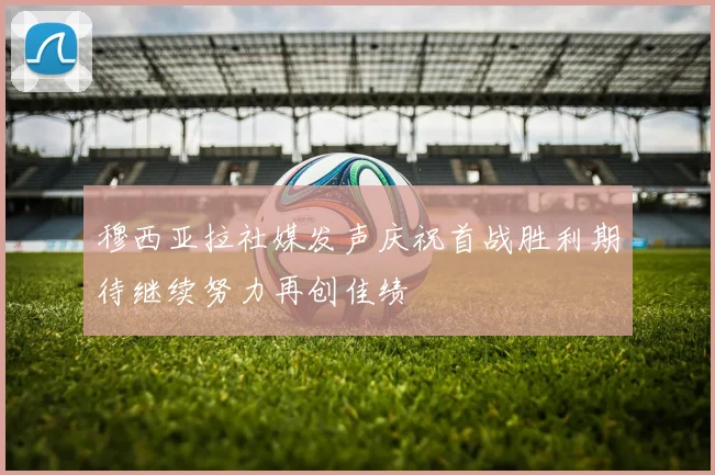 穆西亚拉社媒发声庆祝首战胜利期待继续努力再创佳绩