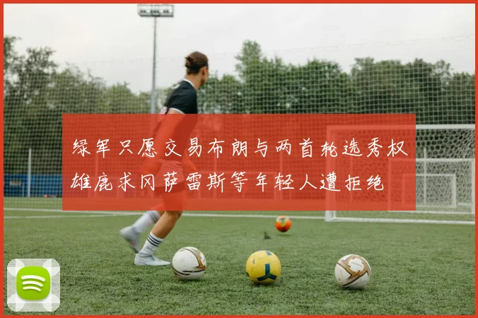 绿军只愿交易布朗与两首轮选秀权雄鹿求冈萨雷斯等年轻人遭拒绝