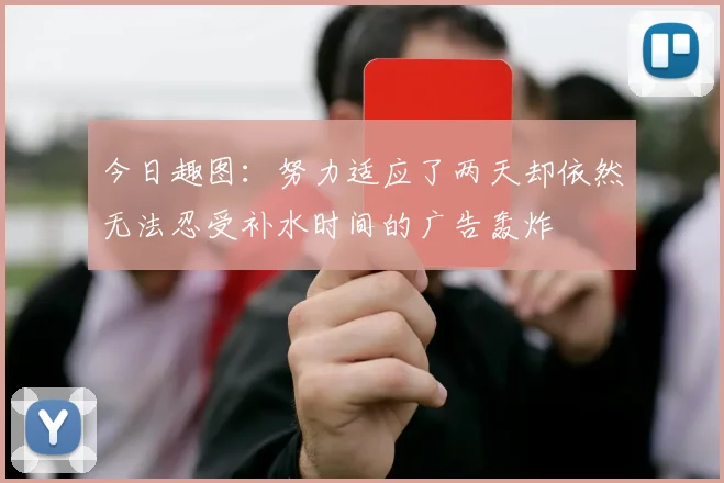 今日趣图：努力适应了两天却依然无法忍受补水时间的广告轰炸