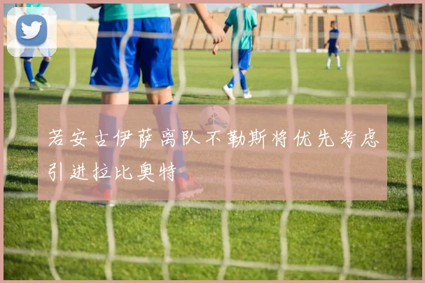 若安古伊萨离队不勒斯将优先考虑引进拉比奥特