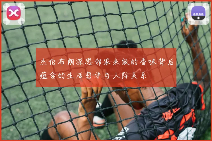 杰伦布朗深思邻家米饭的香味背后蕴含的生活哲学与人际关系