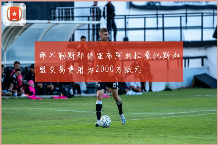 那不勒斯即将宣布阿利松桑托斯加盟交易费用为2000万欧元