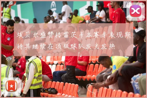埃贝尔盛赞格雷茨卡本赛季表现期待其继续在顶级球队发光发热
