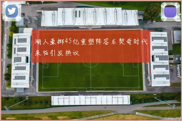 湖人豪掷45亿重塑阵容东契奇时代来临引发热议